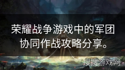 荣耀战争游戏中的军团协同作战攻略分享。 荣耀战争游戏中的军团协同作战攻略分享。
