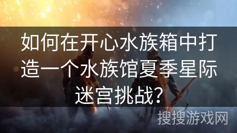 如何在开心水族箱中打造一个水族馆夏季星际迷宫挑战？
