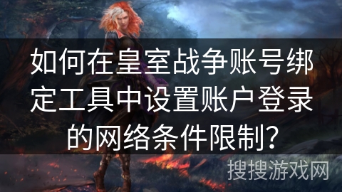 如何在皇室战争账号绑定工具中设置账户登录的网络条件限制？