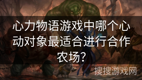 心力物语游戏中哪个心动对象最适合进行合作农场？