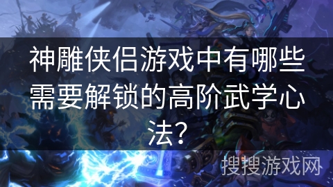 神雕侠侣游戏中有哪些需要解锁的高阶武学心法?