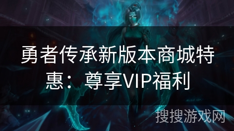 勇者传承新版本商城特惠：尊享VIP福利
