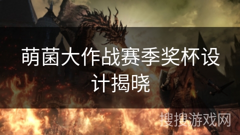 萌菌大作战赛季奖杯设计揭晓 萌菌大作战赛季奖杯设计揭晓