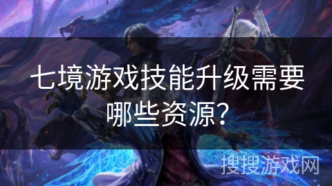 七境游戏技能升级需要哪些资源?
