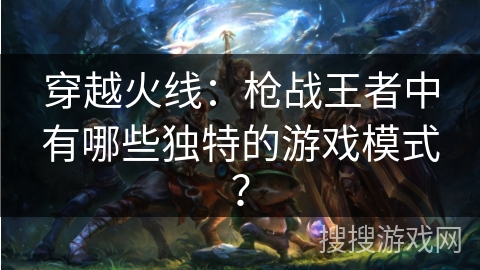 穿越火线:枪战王者中有哪些独特的游戏模式?