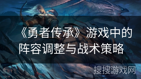 《勇者传承》游戏中的阵容调整与战术策略
