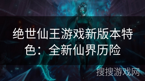 绝世仙王游戏新版本特色:全新仙界历险 绝世仙王游戏新版本特色:全新仙界历险