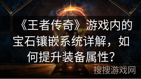 《王者传奇》游戏内的宝石镶嵌系统详解,如何提升装备属性?