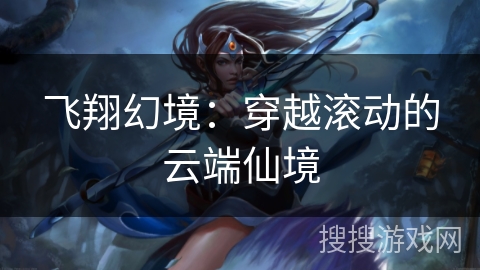 飞翔幻境:穿越滚动的云端仙境 飞翔幻境:穿越滚动的云端仙境