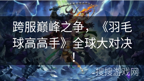 跨服巅峰之争,《羽毛球高高手》全球大对决! 跨服巅峰之争,《羽毛球高高手》全球大对决!