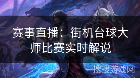 赛事直播:街机台球大师比赛实时解说 赛事直播:街机台球大师比赛实时解说