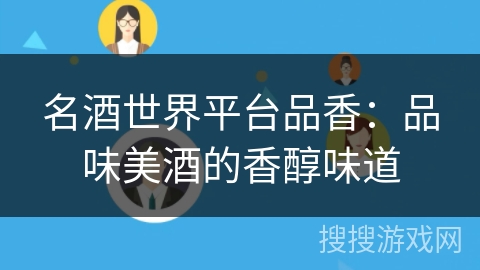 名酒世界平台品香:品味美酒的香醇味道 名酒世界平台品香:品味美酒的香醇味道