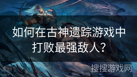 如何在古神遗踪游戏中打败最强敌人? 如何在古神遗踪游戏中打败最强敌人?