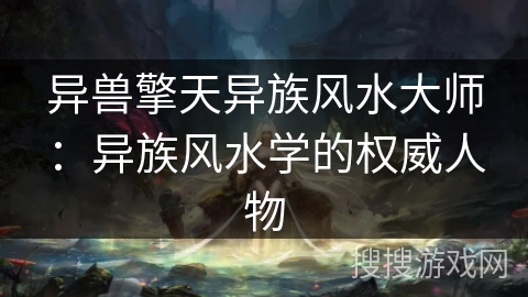 异兽擎天异族风水大师:异族风水学的权威人物 异兽擎天异族风水大师:异族风水学的权威人物