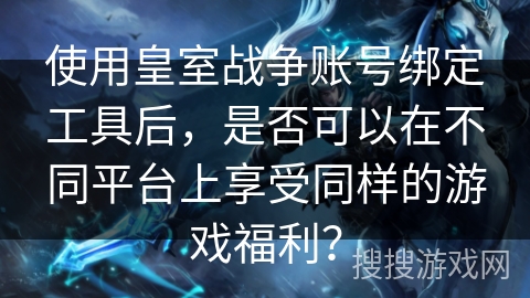 使用皇室战争账号绑定工具后，是否可以在不同平台上享受同样的游戏福利？