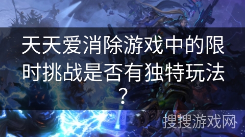 天天爱消除游戏中的限时挑战是否有独特玩法？