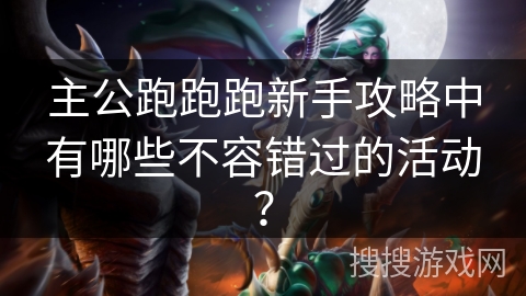 主公跑跑跑新手攻略中有哪些不容错过的活动？