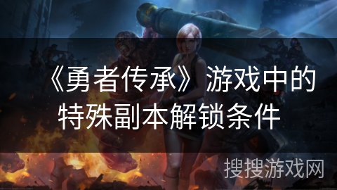 《勇者传承》游戏中的特殊副本解锁条件 《勇者传承》游戏中的特殊副本解锁条件