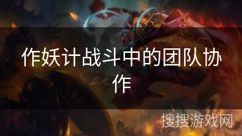 作妖计战斗中的团队协作 作妖计战斗中的团队协作