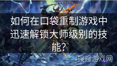 如何在口袋重制游戏中迅速解锁大师级别的技能？
