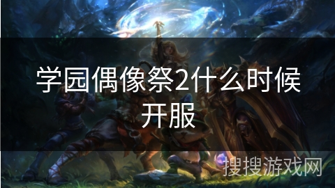 学园偶像祭2什么时候开服 学园偶像祭2什么时候开服
