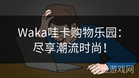 Waka哇卡购物乐园:尽享潮流时尚! Waka哇卡购物乐园:尽享潮流时尚!
