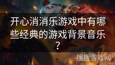 开心消消乐游戏中有哪些经典的游戏背景音乐？