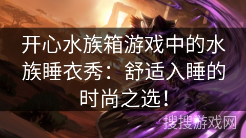 开心水族箱游戏中的水族睡衣秀：舒适入睡的时尚之选！
