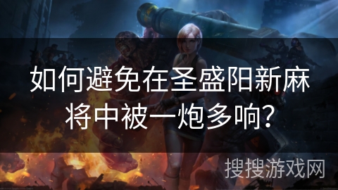 如何避免在圣盛阳新麻将中被一炮多响? 如何避免在圣盛阳新麻将中被一炮多响?