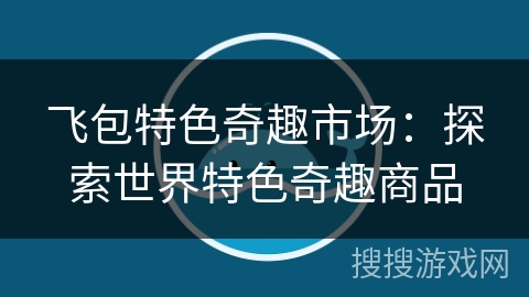 飞包特色奇趣市场:探索世界特色奇趣商品 飞包特色奇趣市场:探索世界特色奇趣商品