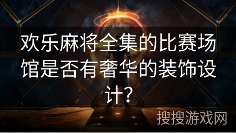 欢乐麻将全集的比赛场馆是否有奢华的装饰设计？