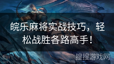 皖乐麻将实战技巧,轻松战胜各路高手! 皖乐麻将实战技巧,轻松战胜各路高手!