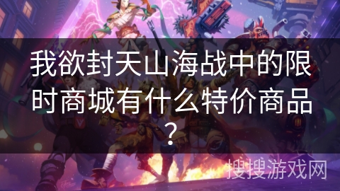 我欲封天山海战中的限时商城有什么特价商品？