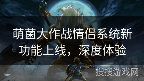 萌菌大作战情侣系统新功能上线,深度体验 萌菌大作战情侣系统新功能上线,深度体验