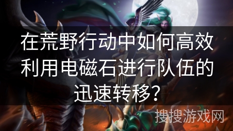 在荒野行动中如何高效利用电磁石进行队伍的迅速转移？