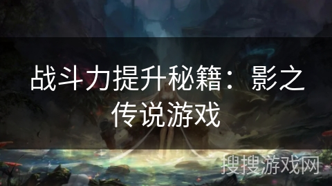 战斗力提升秘籍:影之传说游戏 战斗力提升秘籍:影之传说游戏