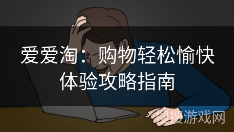 爱爱淘:购物轻松愉快体验攻略指南 爱爱淘:购物轻松愉快体验攻略指南