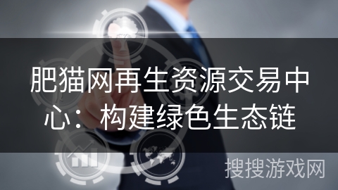 肥猫网再生资源交易中心:构建绿色生态链 肥猫网再生资源交易中心:构建绿色生态链