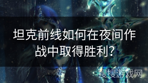 坦克前线如何在夜间作战中取得胜利? 坦克前线如何在夜间作战中取得胜利?