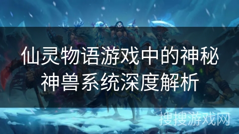 仙灵物语游戏中的神秘神兽系统深度解析 仙灵物语游戏中的神秘神兽系统深度解析