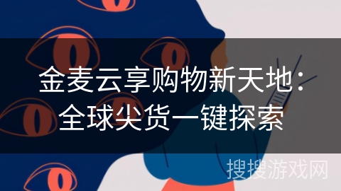 金麦云享购物新天地:全球尖货一键探索 金麦云享购物新天地:全球尖货一键探索