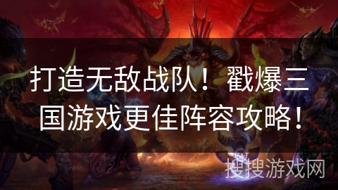 打造无敌战队!戳爆三国游戏更佳阵容攻略! 打造无敌战队!戳爆三国游戏更佳阵容攻略!