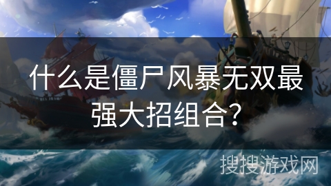 什么是僵尸风暴无双最强大招组合? 什么是僵尸风暴无双最强大招组合?