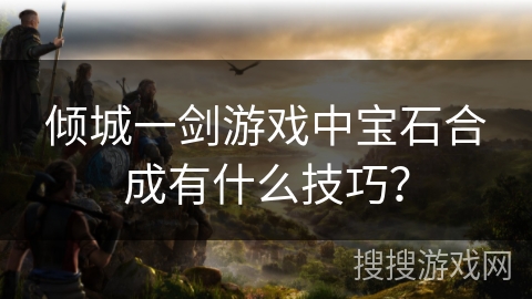 倾城一剑游戏中宝石合成有什么技巧? 倾城一剑游戏中宝石合成有什么技巧?