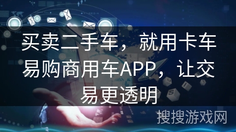 买卖二手车,就用卡车易购商用车APP,让交易更透明 买卖二手车,就用卡车易购商用车APP,让交易更透明