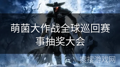 萌菌大作战全球巡回赛事抽奖大会 萌菌大作战全球巡回赛事抽奖大会