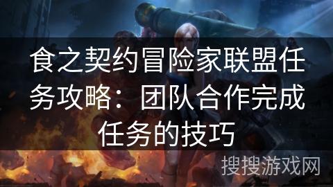 食之契约冒险家联盟任务攻略:团队合作完成任务的技巧 食之契约冒险家联盟任务攻略:团队合作完成任务的技巧