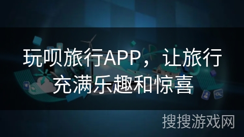 玩呗旅行APP,让旅行充满乐趣和惊喜 玩呗旅行APP,让旅行充满乐趣和惊喜