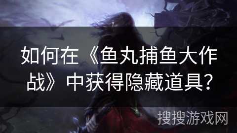 如何在《鱼丸捕鱼大作战》中获得隐藏道具？