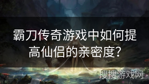 霸刀传奇游戏中如何提高仙侣的亲密度?